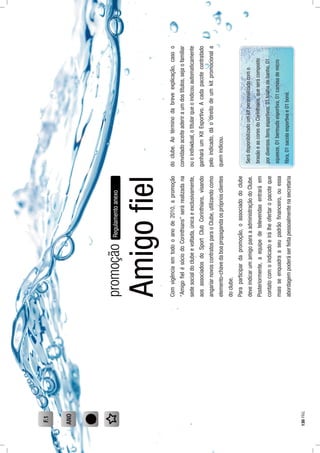 Amigoﬁel
Comvigênciaemtodooanode2010,apromoção
“AmigoﬁelésóciodoCorinthians”serárealizadana
sedesocialdoclubeevoltada,únicaeexclusivamente,
aosassociadosdoSportClubCorinthians,visando
angariarnovoscontratosparaoClube,utilizandocomo
elemento-chavedaboapropagandaosprópriosclientes
doclube.
Paraparticipardapromoção,oassociadodoclube
deveindicarumamigoparaaadministraçãodoClube.
Posteriormente,aequipedetelevendasentraráem
contatocomoindicadoeirálheofertaropacoteque
maisseenquadraaseupadrãoﬁnanceiro,ouessa
abordagempoderáserfeitapessoalmentenasecretaria
Regulamentoanexo
doclube.Aotérminodabreveexplicação,casoo
convidadoaceiteaderiraumdostítulos,sejaofamiliar
ouoindividual,otitularqueoindicouautomaticamente
ganharáumKitEsportivo.Acadapacotecontratado
peloindicado,dáodireitodeumkitpromocionala
quemindicou.
Serádisponibilizadoumkitpersonalizadocomo
brasãoeascoresdoCorinthians,queserácomposto
pordiversosítensesportivos:01toalhadebanho,01
squeeze,01bermudaesportiva,01camisademicro
ﬁbra,01sacolaesportivae01boné.
promoção
F.1
ANO
130PÁG.
 