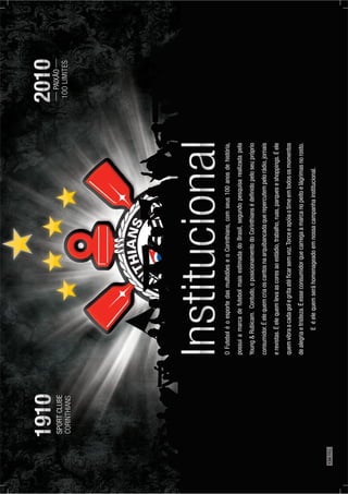 OFuteboléoesportedasmultidõeseoCorinthians,comseus100anosdehistória,
possuiamarcadefutebolmaisestimadadoBrasil,segundopesquisarealizadapela
Young&Rubicam.Contudo,oposicionamentodoCorinthiansédeﬁnidopeloseupróprio
consumidor.Éelequemcriaoscantosnaarquibancadaquerepercutempelorádio,jornais
erevistas.Éelequemlevaascoresaoestádio,trabalho,ruas,parqueseshoppings.Éele
quemvibraacadagolegritaatéﬁcarsemvoz.Torceeapóiaotimeemtodososmomentos
dealegriaetristeza.Éesseconsumidorquecarregaamarcanopeitoelágrimasnorosto.
Eéelequemseráhomenageadoemnossacampanhainstitucional.
134PÁG.
 