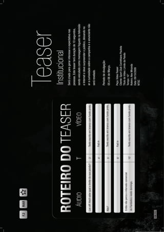 Teaser
Serácriadoparagerarinteresseeexpectativanas
pessoas.Esteteaserteráduraçãode10segundos,
sendoveiculadocomomensagemfoguetenatelevisão
eInternetedevesurpreenderopúblico,deixandono
aracuriosidadesobreacampanhaeoanunciantenão
serárevelado.
Períododedivulgação:
05e06deMarço.
Institucional
Locoff:Vocêsabequalolimitedasuapaixão?
Não?
Entãonãopercaointervalocomercial
doFantásticonestedomingo.
3’
4’
5’
6’
10’
Textoescritoembrancocomfundopreto.
Fadin
Textoescritoembrancocomfundopreto.
Fadin
Textoescritoembrancocomfundopreto.
F.2MAR
Peça:VídeoTeaser
Cliente:SportClubCorinthiansPaulista
TítulodoVídeo:LimitedaPaixão
Tempo:10”
Roteiro:AlexMiranda
Data:09/10/2009
NTSC
136PÁG.
 