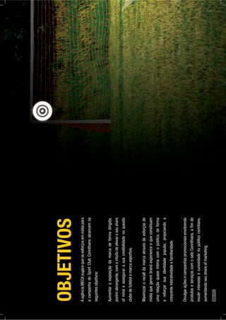 OBJETIVOS
AagênciaMECAsugerequeosesforçosemmídiapara
acampanhadoSportClubCorinthiansalcancemos
seguintesobjetivos:
Aumentaraexposiçãodamarcadeformadirigida,
porémabrangente,comointuitodeelevaroseushare
ofmindeassegurarasuacredibilidadenoquesito
clubedefutebolemarcaesportiva.
Maximizarorecalldamarcaatravésdeesforçosde
mídiaquegerembrandexperienceequeconstituam
umarelaçãoquaseíntimacomopúblico,deforma
areforçarsuaidentidadepopular,propiciandoa
crescenteinteratividadeefamiliaridade.
Divulgaraçõesecampanhaspromocionaisenvolvendo
produtoseserviçoscomoseloCorinthians,aﬁmde
incutirinteresseecuriosidadenopúblicocorintiano,
aumentandoseushareofmarketing.
168PÁG.
 