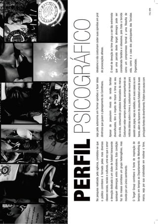 PERFILPSICOGRÁFICONapesquisarealizadapelaagência,constatou-seque
opúblicocorintianoéformadopelasmaisdiversas
classessociais,raciaiseculturais,umavezqueoamor
edevoçãodedicadaàumclubedefuteboltranscende
quaisquerdiferençasentretorcedores.Estacondição
fazdamassacorintianaumgrupoheterogêneo,mas
movidoporumúnicosentimento.
OTargetGroupcorintianoéfontedeinspiraçãode
temposemtemposaoDepartamentodeMarketingda
marca,sejaporsuacriatividadeemmotivarotime,
sejapelaautonomiaemformaropiniõesefazerdelas
diretrizesqueguiamoplanejamentodoCorinthians.
Apesardepossuíremníveisderendafamiliar
diversiﬁcados,têmoímpetodetrazerotimeaoseu
dia-a-dia,consumindoprodutoslicenciadosdamarca.
Costumamestarsempreantenados,acompanhandoas
notíciasdiáriassobreotimee,costumamsereunirpara
assistiraosjogos,sejanoestádio,emsuascasasouem
bares,alémdefazeremdoassuntofutebolumadesuas
principaisfontesdedivertimento.Tratamsuacausacom
idealismoenãocostumamcedersuasopiniõesemprol
deprovocaçõesalheias.
Oníveldedevoçãoaotimechegaasertãoextremista
queumaparceladestetargetalvinegropodeser
consideradafanáticaeobsessiva,poistrataatorcida
comoumcompromissoformaleumaﬁlosoﬁade
vida,comoéocasodosparticipantesdasTorcidas
Organizadas.
PÁG.171
 