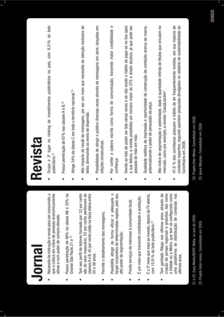 queocolocaemmãosdepessoaseconomicamente
ativasecompoderdecompraelevado.
GrandeSãoPaulo.21e22
sãodosexomasculino;53porcentopertencemàs
classesAeB;45porcentoestãonafaixaetáriaentre
20e39anos;
targetcorporativodedeterminadasregiões,peloseu
altopoderdesegmentação;
com15,91%dobolopublicitário.23
criaçãodejornaisregionaisegratuitos,taiscomo
oDestakouoMetro,quetemseconﬁguradocomo
umaplataformadedistribuiçãodeconteúdonos
últimosanos.
Jornal
publicitário.24
25
25
leitor,diminuindoosníveisdedispersão.
ediçõesconsecutivas.
conﬁança.
asualeitura,arevistapossibilitaumnúmeromaiordeOTSeamploalcance,jáquepodeser
passadademãoemmão.
potencializandoopoderdepersuasãodapeça.
mercado,comoporexemplo,arevista“Casa&Jardim”.
conteúdoesportivo,segundoapontampesquisasdivulgadosnorelatóriodesustentabilidadedo
Corinthiansem2008.
Revista
21e22.EasyMedia/IBOPEMídia,noanode2009.
23.ProjetoInter-meios.Consolidadoem2009.
24.ProjetoInter-Meios.Consolidadoem2008.
25.IpsosMarplan.Consolidadoem2006.
PÁG.179
 