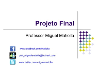 Projeto Final
     Professor Miguel Matiolla

www.facebook.com/matiolla

prof_miguelmatiolla@hotmail.com

www.twitter.com/miguelmatiolla
 