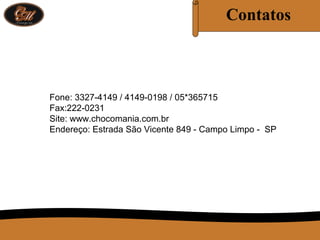 Contatos
Fone: 3327-4149 / 4149-0198 / 05*365715
Fax:222-0231
Site: www.chocomania.com.br
Endereço: Estrada São Vicente 849 - Campo Limpo - SP
 