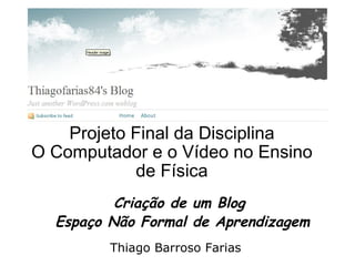 Projeto Final da Disciplina O Computador e o Vídeo no Ensino de Física Criação de um Blog  Espaço Não Formal de Aprendizagem Thiago Barroso Farias 