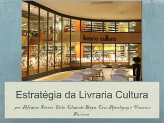 Estratégia da Livraria Cultura 
por Afrânio Tôrres Neto, Eduardo Serpa, Eric Apesteguy e Vinícius 
Barizon 
 