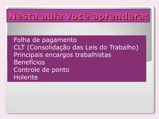 Nesta aula você aprendera: Folha de pagamento CLT (Consolidação das Leis do Trabalho) Principais encargos trabalhistas Benefícios Controle de ponto Holerite 
