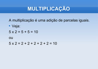 MULTIPLICAÇÃO A multiplicação é uma adição de parcelas iguais. Veja: 5 x 2 = 5 + 5 = 10 ou 5 x 2 = 2 + 2 + 2 + 2 + 2 = 10 