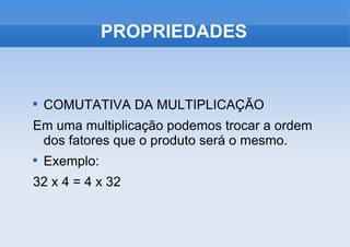 PROPRIEDADES COMUTATIVA DA MULTIPLICAÇÃO Em uma multiplicação podemos trocar a ordem dos fatores que o produto será o mesmo. Exemplo: 32 x 4 = 4 x 32 