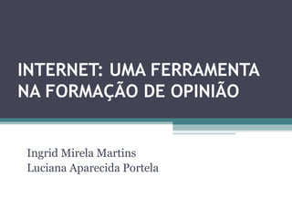 INTERNET: UMA FERRAMENTA
NA FORMAÇÃO DE OPINIÃO
Ingrid Mirela Martins
Luciana Aparecida Portela
 