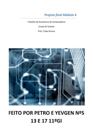 Projeto final Módulo 4
       Trabalho de Arquitetura de Computadores

                  Escola Gil Vicente

                 Prof.: Filipe Pereira




FEITO POR PETRO E YEVGEN NºS
        13 E 17 11ºGI
 