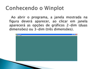 Ao abrir o programa, a janela mostrada na
figura deverá aparecer, ao clicar em janela
aparecerá as opções de gráficos 2-dim (duas
dimensões) ou 3-dim (três dimensões).
 