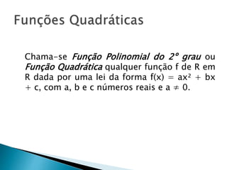 Chama-se Função Polinomial do 2º grau ou
Função Quadrática qualquer função f de R em
R dada por uma lei da forma f(x) = ax² + bx
+ c, com a, b e c números reais e a ≠ 0.
 