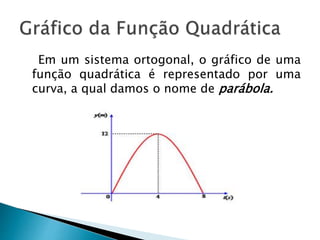 Em um sistema ortogonal, o gráfico de uma
função quadrática é representado por uma
curva, a qual damos o nome de parábola.
 