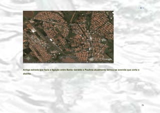 − 26 −

Antiga estrada que fazia a ligação entre Barão Geraldo e Paulínia atualmente tornou-se avenida que corta o
distrito.

26

 