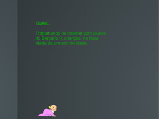 TEMA:

Trabalhando na internet com alunos
do Berçário II, crianças na faixa
etária de um ano de idade.
 