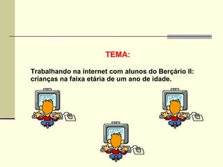 TEMA:

Trabalhando na internet com alunos do Berçário II:
crianças na faixa etária de um ano de idade.
 