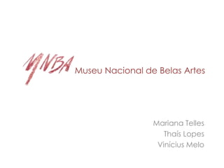 Museu Nacional de Belas Artes




                 Mariana Telles
                    Thaís Lopes
                  Vinícius Melo
 