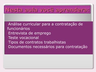 Nesta aula você aprendera: Análise curricular para a contratação de funcionários Entrevista de emprego Teste vocacional Tipos de contratos trabalhistas Documentos necessários para contratação 