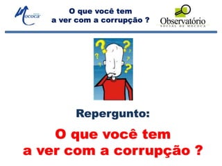 O que você tem
a ver com a corrupção ?
O que você tem
a ver com a corrupção ?
Repergunto:
 