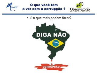 O que você tem
a ver com a corrupção ?
• E o que mais podem fazer?
 