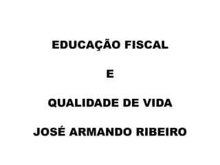 EDUCAÇÃO FISCAL
E
QUALIDADE DE VIDA
JOSÉ ARMANDO RIBEIRO
 