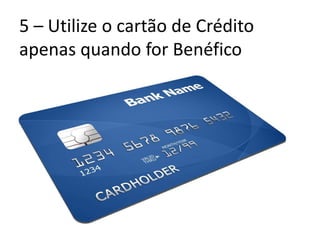 5 – Utilize o cartão de Crédito
apenas quando for Benéfico
 