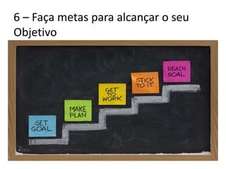 6 – Faça metas para alcançar o seu
Objetivo
 