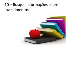 10 – Busque informações sobre
Investimentos
 