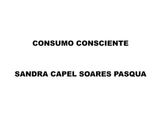CONSUMO CONSCIENTE
SANDRA CAPEL SOARES PASQUA
 