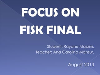 FOCUS ON
FISK FINAL
Student: Rayane Mazzini.
Teacher: Ana Carolina Mansur.
August 2013
 