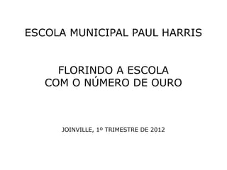 ESCOLA MUNICIPAL PAUL HARRIS


     FLORINDO A ESCOLA
   COM O NÚMERO DE OURO



     JOINVILLE, 1º TRIMESTRE DE 2012
 