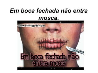 Em boca fechada não entra
         mosca.
 