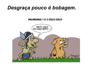Desgraça pouco é bobagem.
 