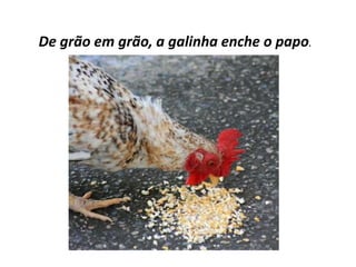 De grão em grão, a galinha enche o papo.
 