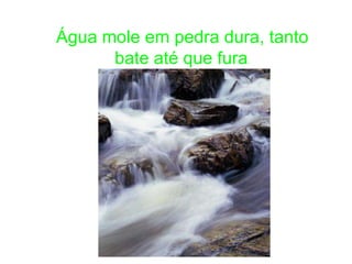 Água mole em pedra dura, tanto
      bate até que fura.
 