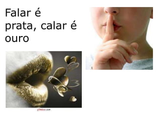 Falar é
prata, calar é
ouro
 