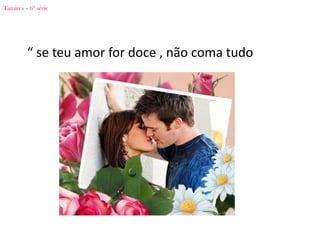 Tamires – 6ª série




         “ se teu amor for doce , não coma tudo
 