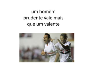 um homem
prudente vale mais
  que um valente
 