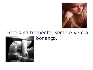 Depois da tormenta, sempre vem a
             bonança.
 