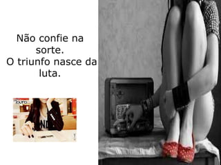 Não confie na
      sorte.
O triunfo nasce da
       luta.
 