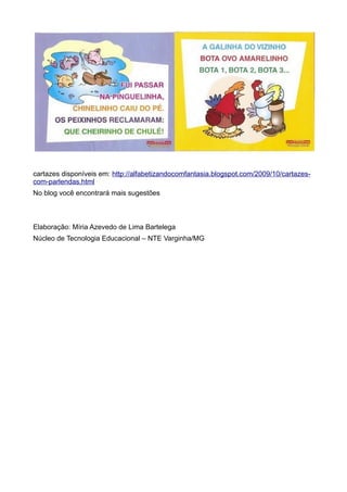 cartazes disponíveis em: http://alfabetizandocomfantasia.blogspot.com/2009/10/cartazes-
com-parlendas.html
No blog você encontrará mais sugestões
Elaboração: Míria Azevedo de Lima Bartelega
Núcleo de Tecnologia Educacional – NTE Varginha/MG
 
