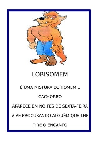 LOBISOMEM
É UMA MISTURA DE HOMEM E
CACHORRO
APARECE EM NOITES DE SEXTA-FEIRA
VIVE PROCURANDO ALGUÉM QUE LHE
TIRE O ENCANTO
 