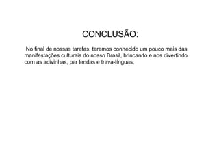 CONCLUSÃO:
No final de nossas tarefas, teremos conhecido um pouco mais das
manifestações culturais do nosso Brasil, brincando e nos divertindo
com as adivinhas, par lendas e trava-línguas.
 