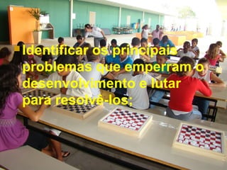  Identificar os principais
problemas que emperram o
desenvolvimento e lutar
para resolvê-los;
 
