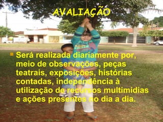 AVALIAÇÃO
 Será realizada diariamente por,
meio de observações, peças
teatrais, exposições, histórias
contadas, independência à
utilização de recursos multimídias
e ações presentes no dia a dia.
 