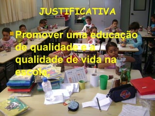 JUSTIFICATIVA
Promover uma educação
de qualidade e a
qualidade de vida na
escola;
 