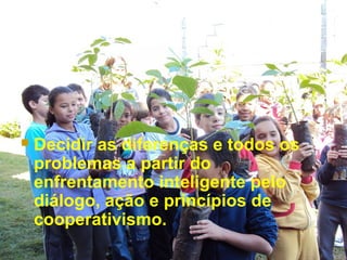  Decidir as diferenças e todos os
problemas a partir do
enfrentamento inteligente pelo
diálogo, ação e princípios de
cooperativismo.
 