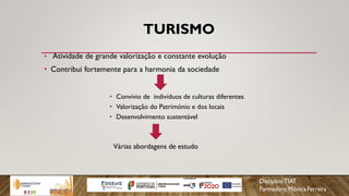 TURISMO
• Atividade de grande valorização e constante evolução
• Contribui fortemente para a harmonia da sociedade
• Convívio de indivíduos de culturas diferentes
• Valorização do Património e dos locais
• Desenvolvimento sustentável
Várias abordagens de estudo
 