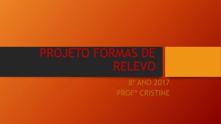 PROJETO FORMAS DE
RELEVO
8º ANO 2017
PROFª CRISTINE
 